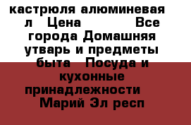 кастрюля алюминевая 40л › Цена ­ 2 200 - Все города Домашняя утварь и предметы быта » Посуда и кухонные принадлежности   . Марий Эл респ.